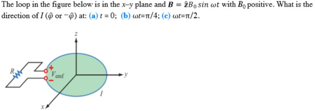 The loop in the figure below is in the x-y plane and B = ¿Bo sin wt with Bo positive. What is the
direction of I (@ or -@) at: (a) t = 0; (b) wt=n/4; (c) wt=/2.
emf
