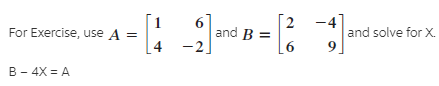 For Exercise, use A =
and B =
[6
-4
and solve for X.
4
9.
–2.
B - 4X = A
