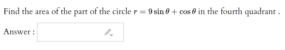 Find the area of the
part
of the circle r =
9 sin 0 + cos 0 in the fourth quadrant .
Answer :
