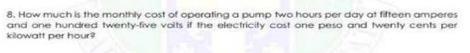 8. How much is the monthly cost of operating a pump two hours per day at fifteen amperes
and one hundred twenty-five voits if the electricity cost one peso and twenty cents per
kilowatt per hour?
