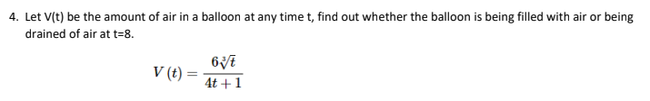 4. Let V(t) be the amount of air in a balloon at any time t, find out whether the balloon is being filled with air or being
drained of air at t=8.
V (t) =
4t +1
