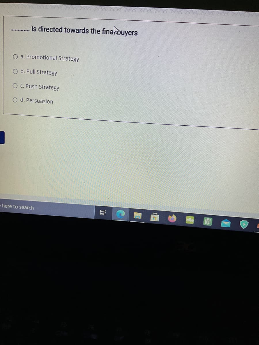 is directed towards the finarbuyers
O a. Promotional Strategy
O b. Pull Strategy
O C. Push Strategy
O d. Persuasion
here to search
近
