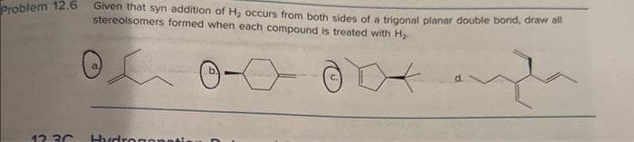 Problem 12.6
Given that syn addition of H₂ occurs from both sides of a trigonal planar double bond, draw all
stereoisomers formed when each compound is treated with H₂
12.30 Hydrogenatis
d.