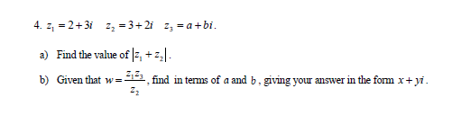 4. z, = 2+3i z, = 3+ 2i z, = a +bi.
a) Find the value of |z, + z,|.
b) Given that w=11 find in terms of a and b, giving your answer in the form x+ yi.
