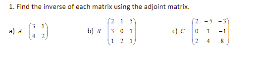 1. Find the inverse of each matrix using the adjoint matrix.
(2 1 5)
(2 -5 -3
(3
a) A =
b) в - з о 1
1 2 1
c) C = 0
(2
-1
4
