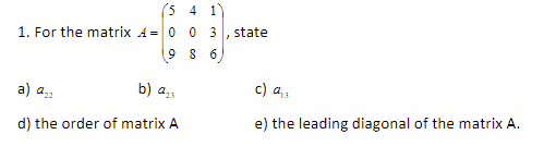 5 4 1"
1. For the matrix A = 0 0
9 $ 6
3
state
a) a,
b) azs
c) a;;
13
d) the order of matrix A
e) the leading diagonal of the matrix A.
