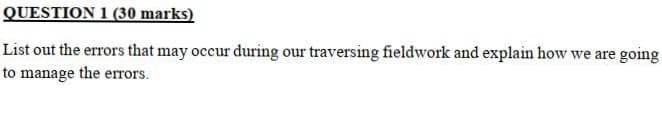 QUESTION 1 (30 marks)
List out the errors that may occur during our traversing fieldwork and explain how we are going
to manage the errors.
