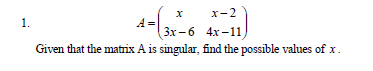 х-2
A-3-6 4x-11)
1.
Given that the matrix A is singular, find the possible values of x.
