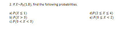 2. If X~Po(1.8), find the following probabilities.
a) P(X S 1)
b) P(X > 3)
c) P(0 < X < 3)
d)P(2 < X< 4)
e) P(0 <X < 2)
