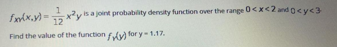 fxlx,y) =
x2y is a joint probability density function over the range 0<x< 2 and 0<y<3
12
Find the value of the function fulv) for y = 1.17.
