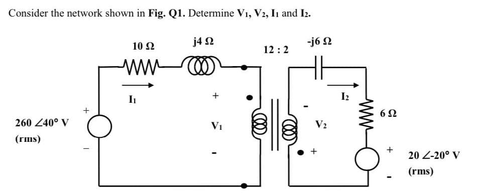 Consider the network shown in Fig. Q1. Determine V1, V2, Iı and I2.
j4 2
-j6 N
10 Ω
12:2
ww-
I2
6 2
260 240° V
V1
V2
(гms)
+
20 Z-20° V
(rms)
