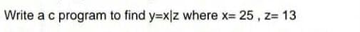 Write a c program to find y=x|z where x= 25 , z= 13
