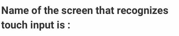 Name of the screen that recognizes
touch input is:
