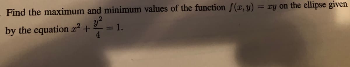 **Problem Statement:**

Find the maximum and minimum values of the function \( f(x, y) = xy \) on the ellipse given by the equation

\[ x^2 + \frac{y^2}{4} = 1. \]