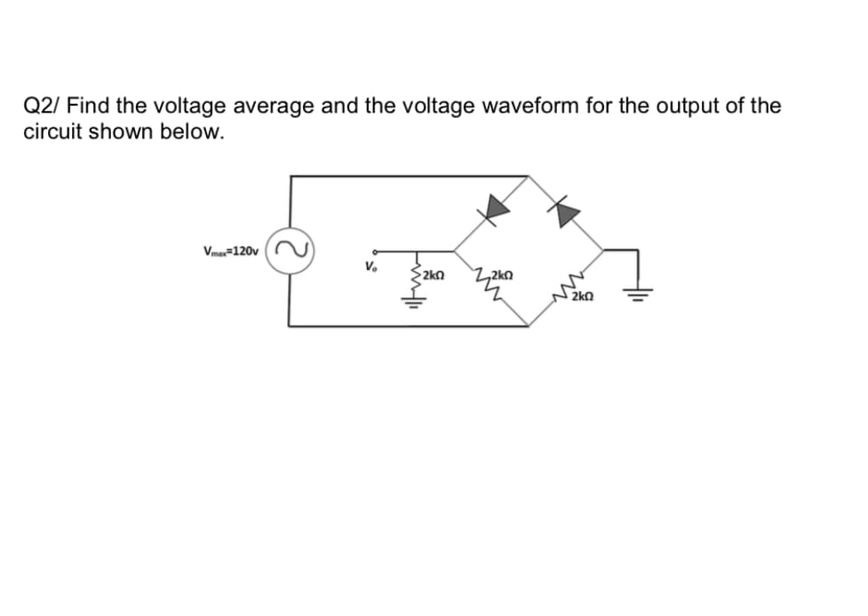 Q2/ Find the voltage average and the voltage waveform for the output of the
circuit shown below.
Vma=120v
V.
{2kn
,2kO
