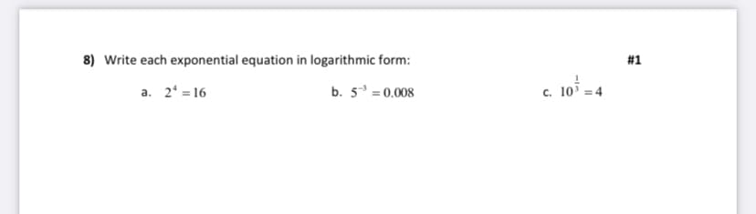 8) Write each exponential equation in logarithmic form:
#1
b. 5 = 0.008
c. 10
* =4
a. 2* = 16
