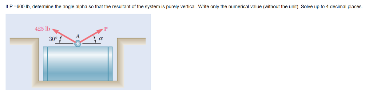 If P =600 lb, determine the angle alpha so that the resultant of the system is purely vertical. Write only the numerical value (without the unit). Solve up to 4 decimal places.
425 lb
30°
A