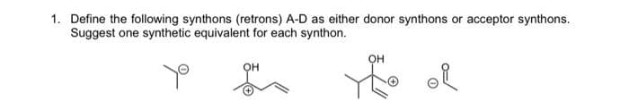 1. Define the following synthons (retrons) A-D as either donor synthons or acceptor synthons.
Suggest one synthetic equivalent for each synthon.
ye
OH
OH
You of