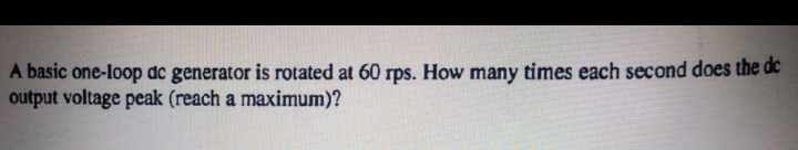 A basic one-loop dc generator is rotated at 60 rps. How many times each second does the dc
output voltage peak (reach a maximum)?
