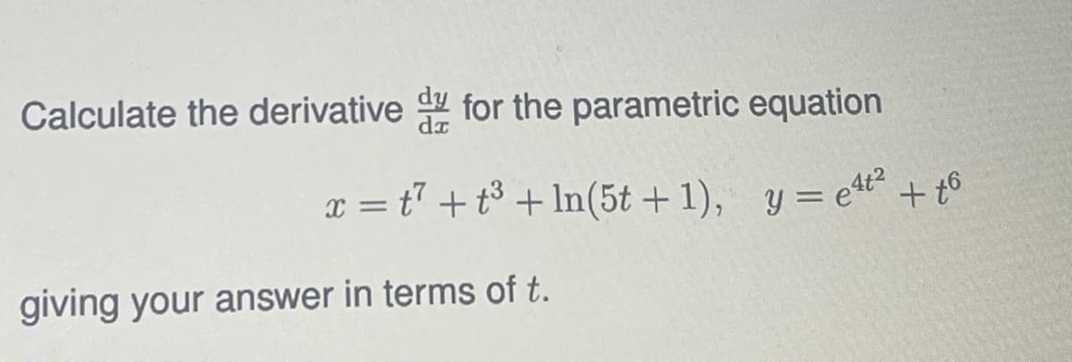 Calculate the derivative dy for the parametric equation
x=t7+t³+ln(5t + 1), y = e4t²_
+t6
giving your answer in terms of t.