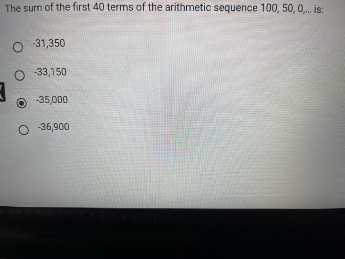 The sum of the first 40 terms of the arithmetic sequence 100, 50, 0,... is:
O-31,350
O -33,150
-35,000
O -36,900