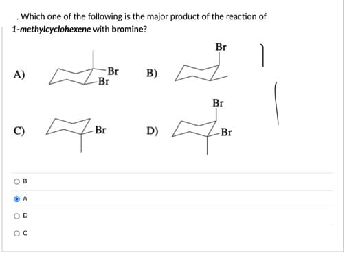 .Which one of the following is the major product of the reaction of
1-methylcyclohexene with bromine?
Br
A)
Br
-Br
B)
Br
Br
D)
Br
B
A
D
OC
