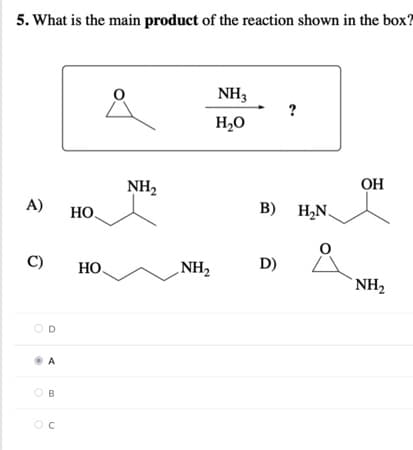 5. What is the main product of the reaction shown in the box?
NH3
?
H2O
NH,
OH
A)
HO,
B) H2N.
C)
HO.
NH,
D)
NH2
OD
A
B
