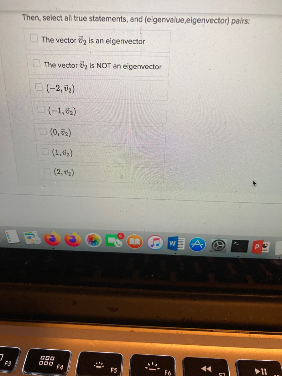 Then, select all true statements, and (eigenvalue,eigenvector) pairs:
UThe vector V2 is an eigenvector
U The vector V2 is NOT an eigenvector
(-2, 02)
O(-1, 02)
O (0, 02)
O (1, 02)
(2, 02)
O00
D00 F4
F3
F5
F6
E7
云
