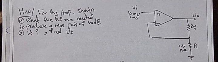 H.w For the Amp. Shown
Vi
lomu
O what the Re
to produce a mia gain of 5ods
6 Vo ? , find Ue
meeded
min
1.5 R
