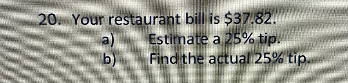 20. Your restaurant bill is $37.82.
Estimate a 25% tip.
Find the actual 25% tip.
a)
b)