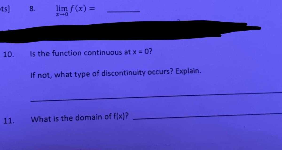 ts]
lim f (x) =
%3D
10.
Is the function continuous at x = 0?
If not, what type of discontinuity occurs? Explain.
11.
What is the domain of f(x)?
8.
