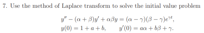 7. Use the method of Laplace transform to solve the initial value problem
y" – (a + B)y' + aßy = (a – 7)(B – 7)et,
y(0) = 1 + a +b,
y' (0) = aa + bB + y.
%3D
