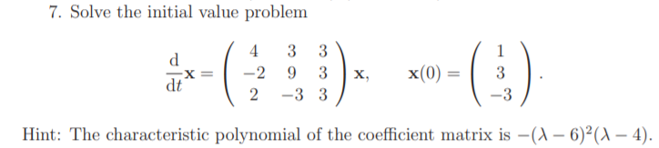 7. Solve the initial value problem
4
3
3
1
d.
9.
3
х,
x(0) =
dt
-3 3
Hint: The characteristic polynomial of the coefficient matrix is -(A – 6)²(– 4).
