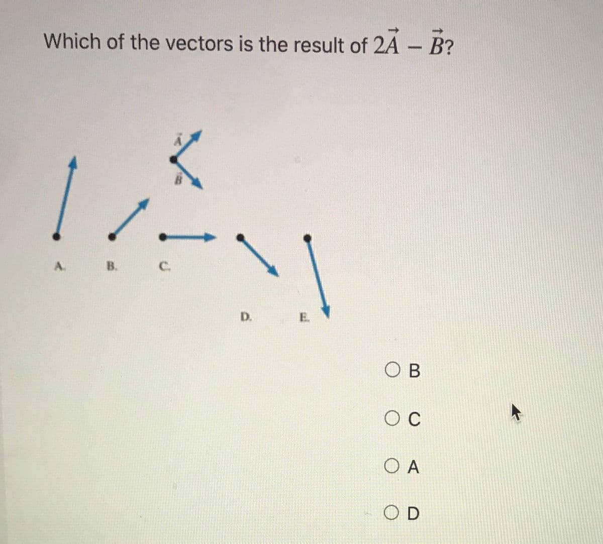 Which of the vectors is the result of 2A - B?
A.
B. C.
D.
E.
O B
O C
O A
O D
