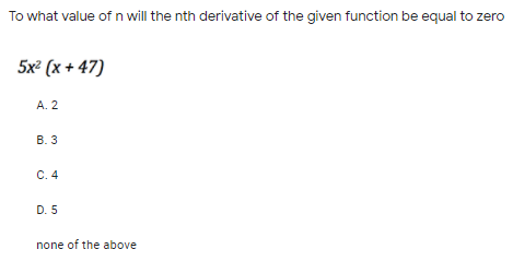 To what value of n will the nth derivative of the given function be equal to zero
5x² (x + 47)
A. 2
В. 3
C. 4
D. 5
none of the above
