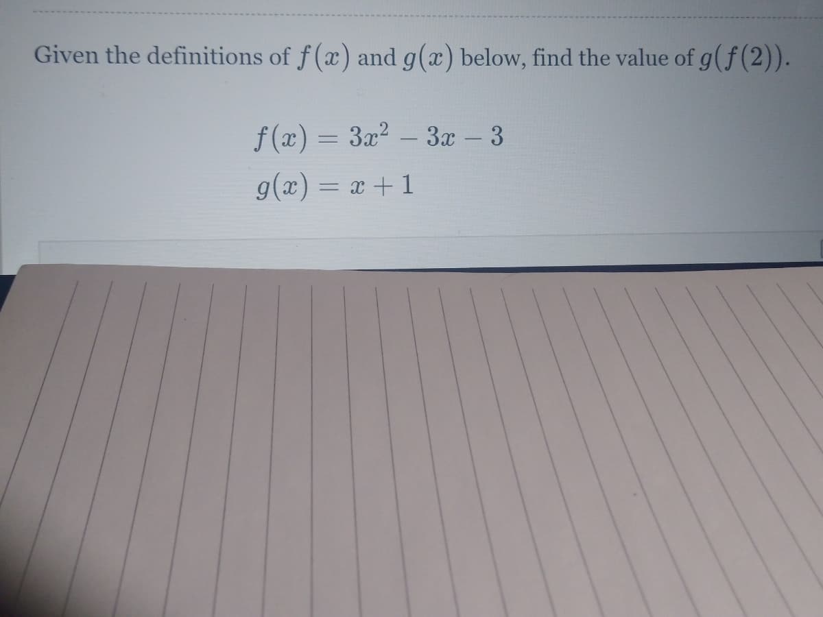 Given the definitions of f (x) and g(x) below, find the value of g(f(2)).
f (x) = 3x² - 3x – 3
g(x) = x + 1
