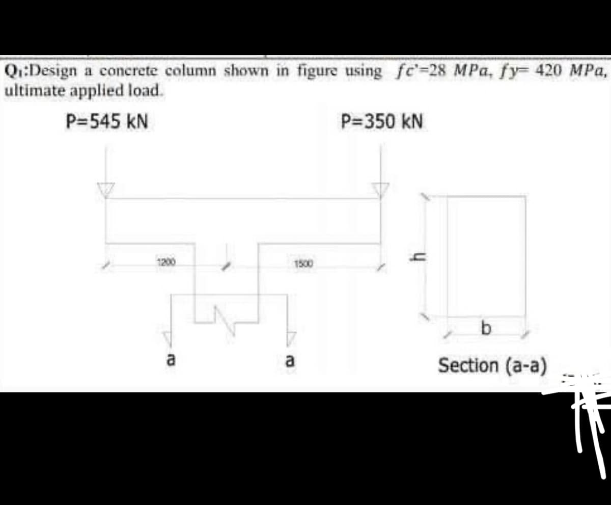 Q₁:Design a concrete column shown in figure using fe-28 MPa, fy- 420 MPa,
ultimate applied load.
P=545 KN
B
E
1500
P=350 KN
b
Section (a-a)