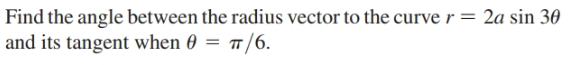 Find the angle between the radius vector to the curve r = 2a sin 30
and its tangent when 0 = /6.
