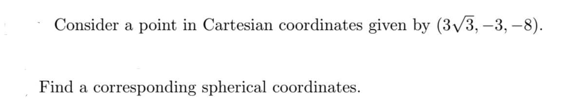 Consider a point in Cartesian coordinates given by (3√3, -3, -8).
Find a corresponding spherical coordinates.