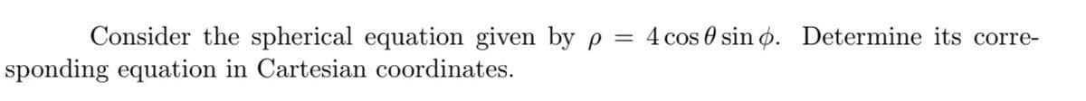 Consider the spherical equation given by p = 4 cos 0 sino. Determine its corre-
sponding equation in Cartesian coordinates.