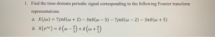 1. Find the time-domain periodic signal corresponding to the following Fourier transform
representations.
a. X(jw) = 7jπ8 (w + 2)-3n8(w-5)-7jn8(w-2)- 378(w + 5)
b. X(el) = 8 (-) + 8 (w + ²)