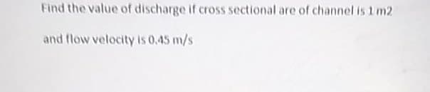 Find the value of discharge if cross sectional are of channel is 1 m2
and flow velocity is 0.45 m/s