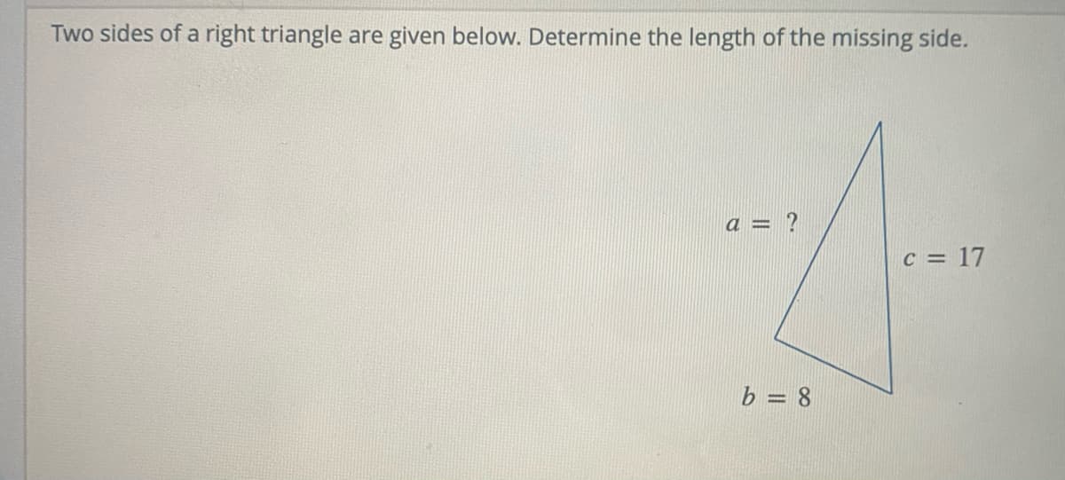 Two sides of a right triangle are given below. Determine the length of the missing side.
a = ?
c = 17
b = 8
