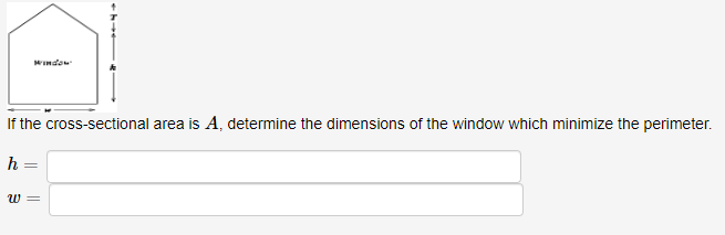 WIndow
If the cross-sectional area is A, determine the dimensions of the window which minimize the perimeter.
h =
w =
