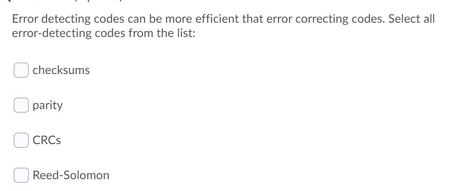 Error detecting codes can be more efficient that error correcting codes. Select all
error-detecting codes from the list:
checksums
O parity
CRCS
Reed-Solomon
