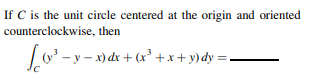 If C is the unit circle centered at the origin and oriented
counterclockwise, then
Lo -y - x) dx + (x³ +x+ y)dy =.
