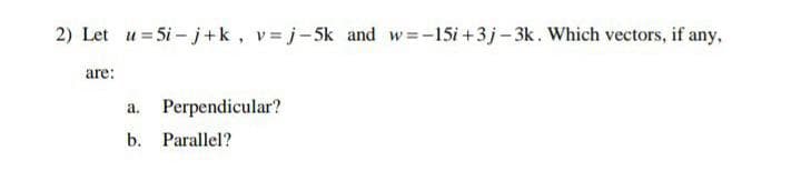 2) Let u=5i-j+k, v=j-5k and w=-15i +3j-3k. Which vectors, if any,
are:
a. Perpendicular?
b. Parallel?