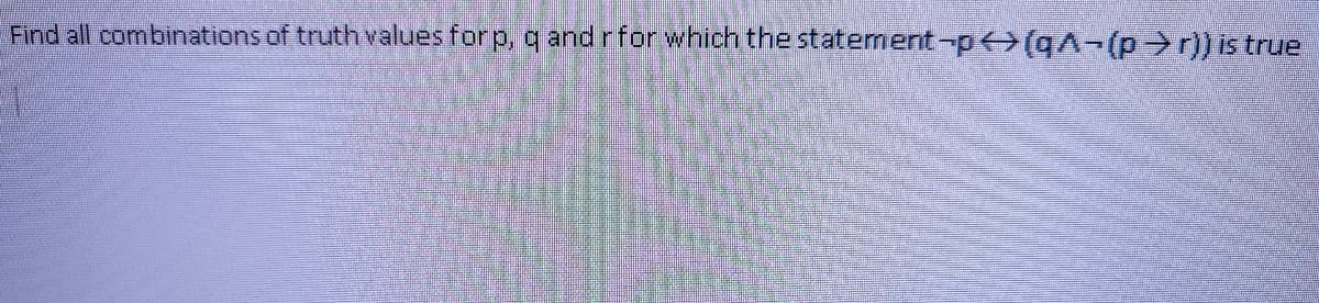 Find all combinations of truth values for p, q andrfor which the statement-p (q^-(p→ r)) is true
