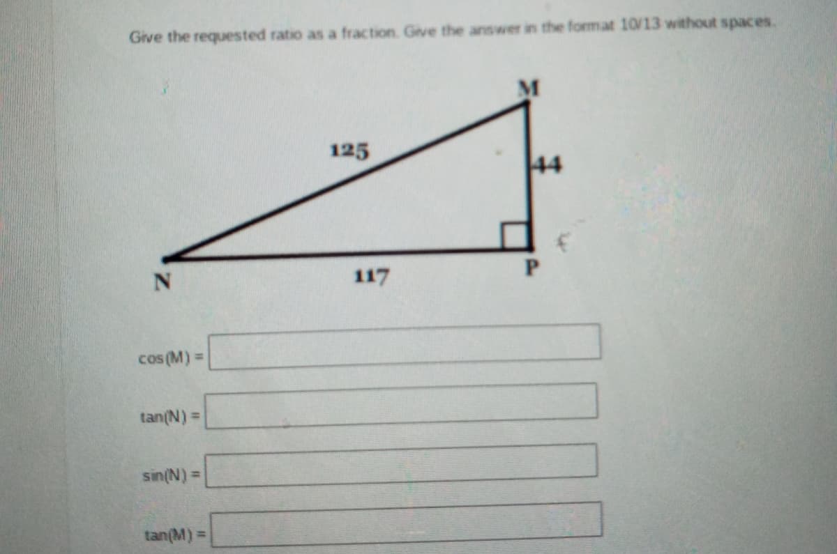 Give the requested ratio as a fraction. Give the answer in the format 10/13 without spaces.
M
125
44
117
cos (M) =
tan(N) =
sin(N) =
tan(M) =
