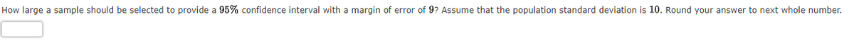 How large a sample should be selected to provide a 95% confidence interval with a margin of error of 9? Assume that the population standard deviation is 10. Round your answer to next whole number.
